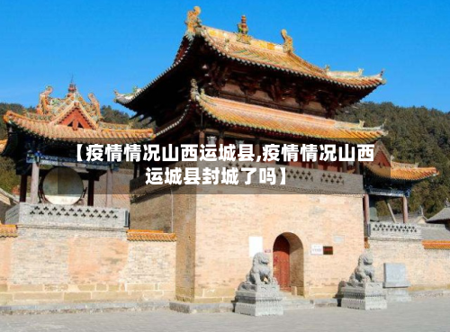 【疫情情况山西运城县,疫情情况山西运城县封城了吗】
