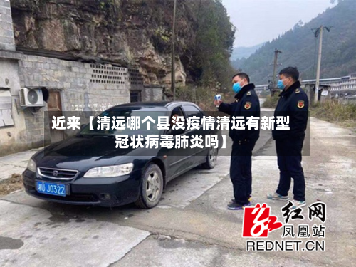 近来【清远哪个县没疫情清远有新型冠状病毒肺炎吗】
