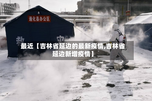 最近【吉林省延边的最新疫情,吉林省延边新增疫情】-第2张图片