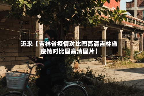 近来【吉林省疫情对比图高清吉林省疫情对比图高清图片】