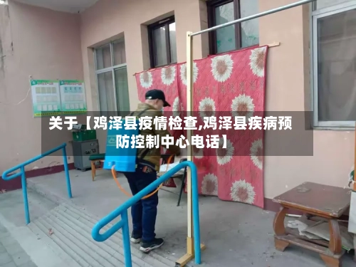 关于【鸡泽县疫情检查,鸡泽县疾病预防控制中心电话】-第2张图片
