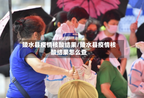 陵水县疫情核酸结果/陵水县疫情核酸结果怎么查
