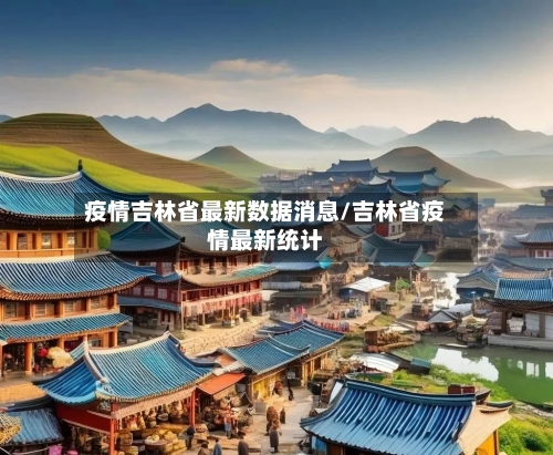 疫情吉林省最新数据消息/吉林省疫情最新统计-第2张图片