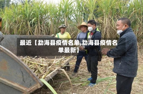 最近【勐海县疫情名单,勐海县疫情名单最新】