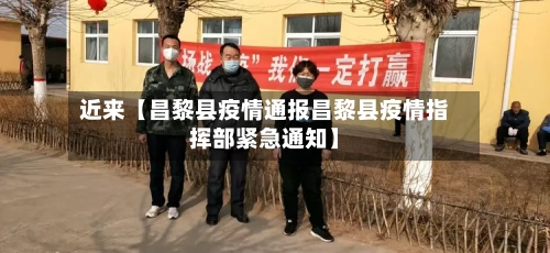 近来【昌黎县疫情通报昌黎县疫情指挥部紧急通知】-第2张图片