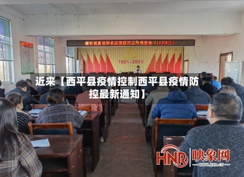 近来【西平县疫情控制西平县疫情防控最新通知】