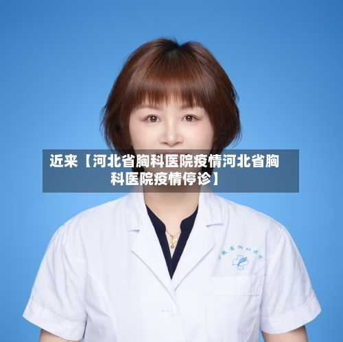 近来【河北省胸科医院疫情河北省胸科医院疫情停诊】