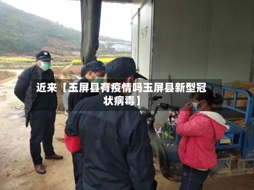 近来【玉屏县有疫情吗玉屏县新型冠状病毒】