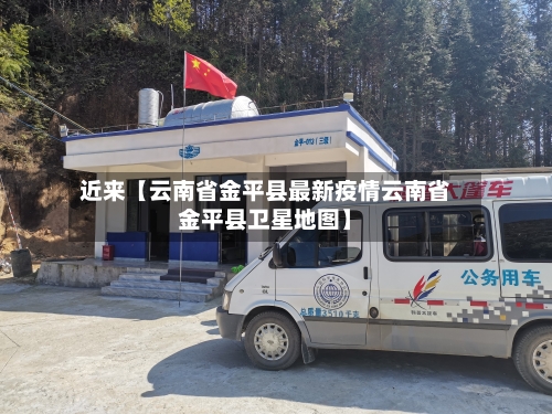 近来【云南省金平县最新疫情云南省金平县卫星地图】