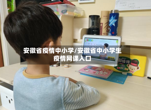 安徽省疫情中小学/安徽省中小学生疫情网课入口