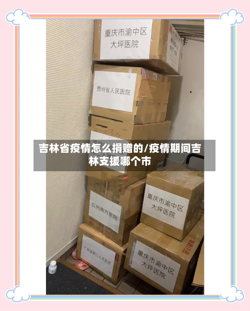 吉林省疫情怎么捐赠的/疫情期间吉林支援哪个市