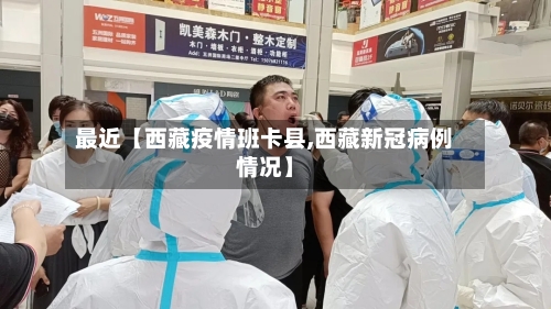 最近【西藏疫情班卡县,西藏新冠病例情况】