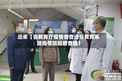 近来【省教育厅疫情督查通报教育系统疫情防控督查组】-第3张图片