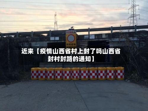近来【疫情山西省村上封了吗山西省封村封路的通知】-第2张图片
