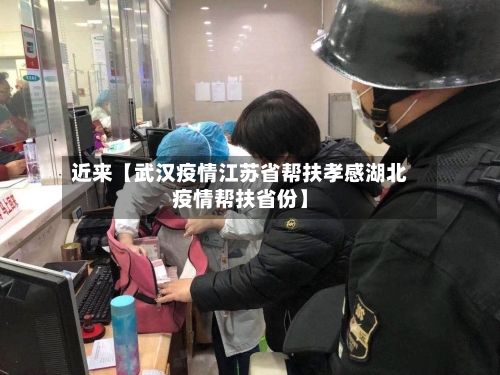 近来【武汉疫情江苏省帮扶孝感湖北疫情帮扶省份】
