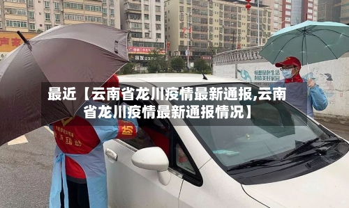 最近【云南省龙川疫情最新通报,云南省龙川疫情最新通报情况】-第2张图片