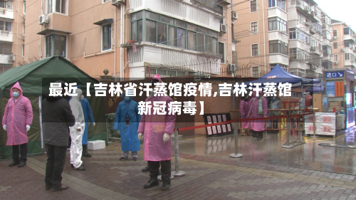 最近【吉林省汗蒸馆疫情,吉林汗蒸馆新冠病毒】-第2张图片