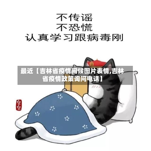 最近【吉林省疫情问候图片表情,吉林省疫情政策询问电话】