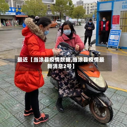 最近【当涂县疫情数据,当涂县疫情最新消息2号】-第3张图片