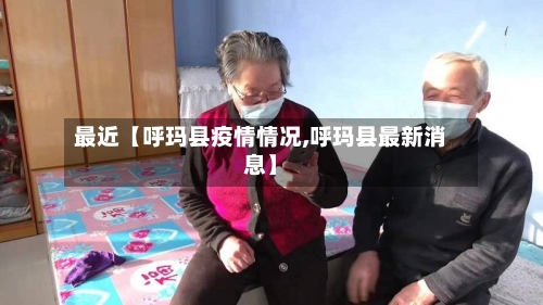 最近【呼玛县疫情情况,呼玛县最新消息】-第2张图片