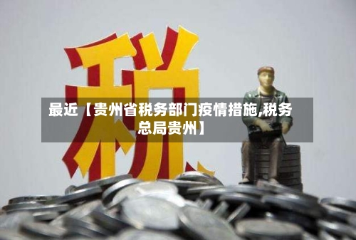 最近【贵州省税务部门疫情措施,税务总局贵州】