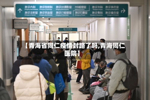 【青海省同仁疫情封路了吗,青海同仁医院】-第3张图片