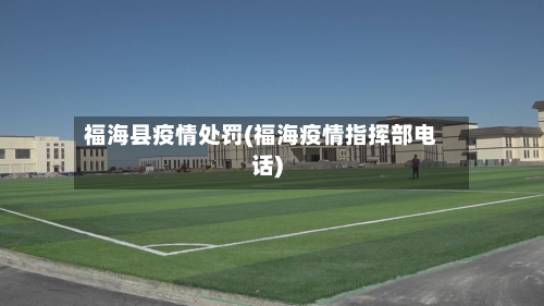福海县疫情处罚(福海疫情指挥部电话)-第3张图片