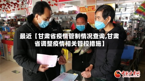 最近【甘肃省疫情管制情况查询,甘肃省调整疫情相关管控措施】