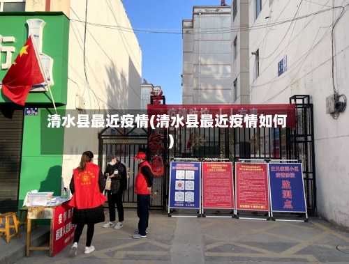 清水县最近疫情(清水县最近疫情如何)-第3张图片