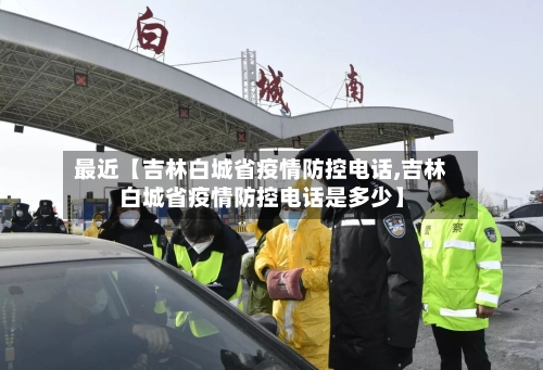 最近【吉林白城省疫情防控电话,吉林白城省疫情防控电话是多少】-第2张图片