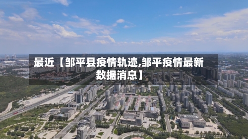 最近【邹平县疫情轨迹,邹平疫情最新数据消息】-第2张图片