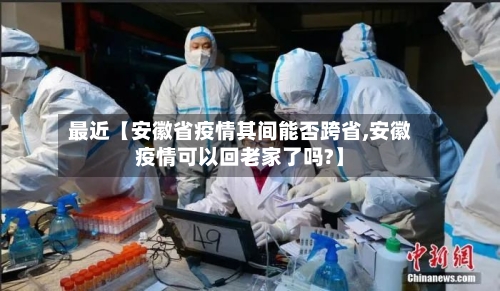 最近【安徽省疫情其间能否跨省,安徽疫情可以回老家了吗?】-第2张图片