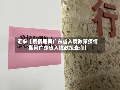 近来【疫情期间广东省入境政策疫情期间广东省入境政策查询】-第2张图片