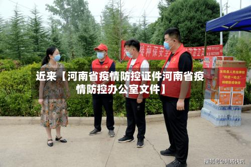 近来【河南省疫情防控证件河南省疫情防控办公室文件】