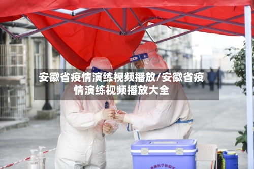 安徽省疫情演练视频播放/安徽省疫情演练视频播放大全-第3张图片