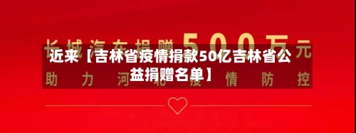近来【吉林省疫情捐款50亿吉林省公益捐赠名单】