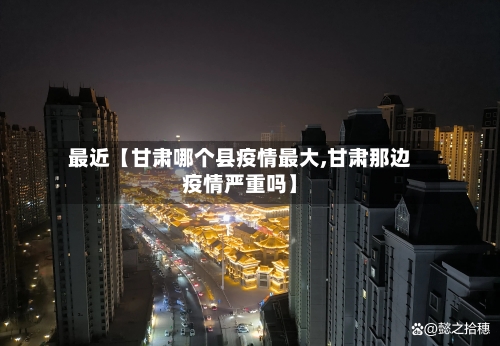 最近【甘肃哪个县疫情最大,甘肃那边疫情严重吗】-第2张图片