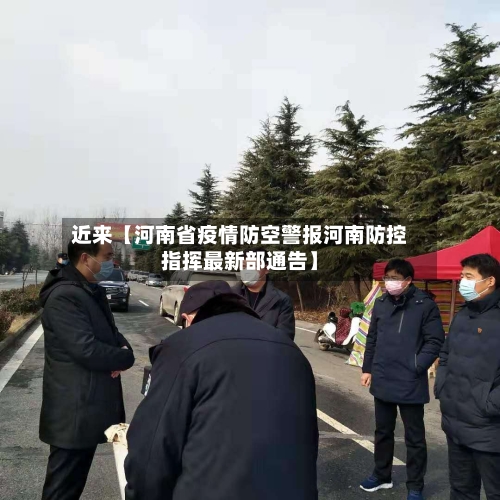 近来【河南省疫情防空警报河南防控指挥最新部通告】-第3张图片