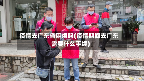 疫情去广东省麻烦吗(疫情期间去广东需要什么手续)