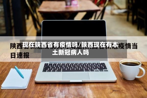 现在陕西省有疫情吗/陕西现在有本土新冠病人吗