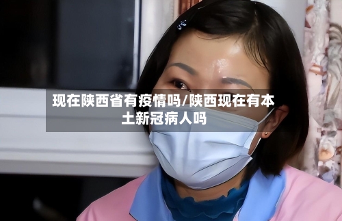 现在陕西省有疫情吗/陕西现在有本土新冠病人吗-第2张图片