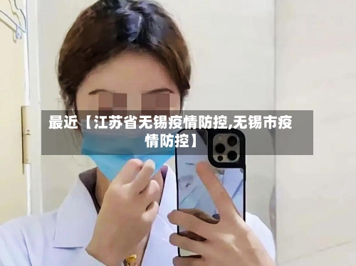 最近【江苏省无锡疫情防控,无锡市疫情防控】-第3张图片