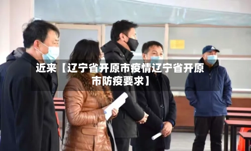 近来【辽宁省开原市疫情辽宁省开原市防疫要求】