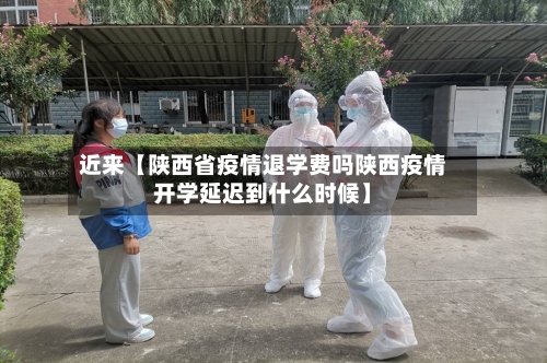 近来【陕西省疫情退学费吗陕西疫情开学延迟到什么时候】-第2张图片