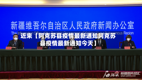 近来【阿克苏县疫情最新通知阿克苏县疫情最新通知今天】