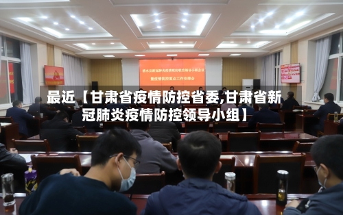 最近【甘肃省疫情防控省委,甘肃省新冠肺炎疫情防控领导小组】
