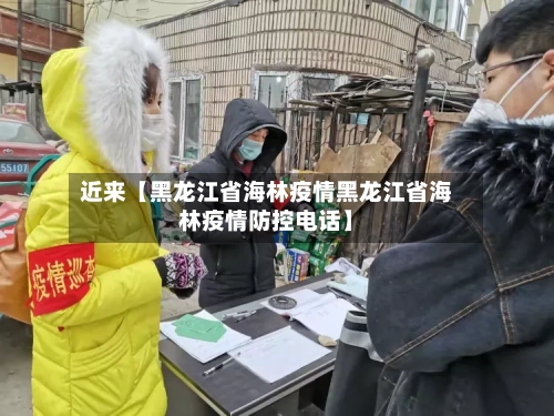 近来【黑龙江省海林疫情黑龙江省海林疫情防控电话】