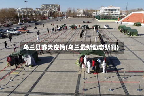 乌兰县昨天疫情(乌兰最新动态新闻)