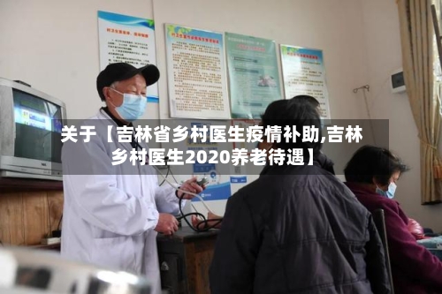 关于【吉林省乡村医生疫情补助,吉林乡村医生2020养老待遇】-第3张图片