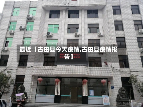 最近【古田县今天疫情,古田县疫情报告】-第3张图片